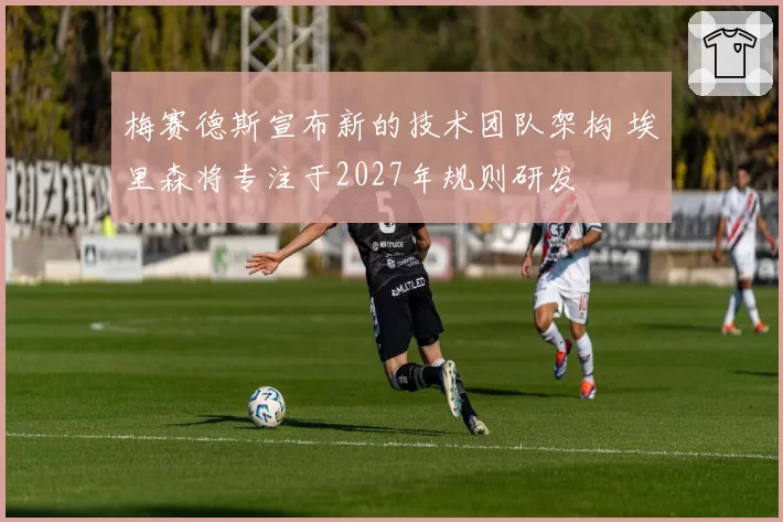 梅赛德斯宣布新的技术团队架构 埃里森将专注于2027年规则研发