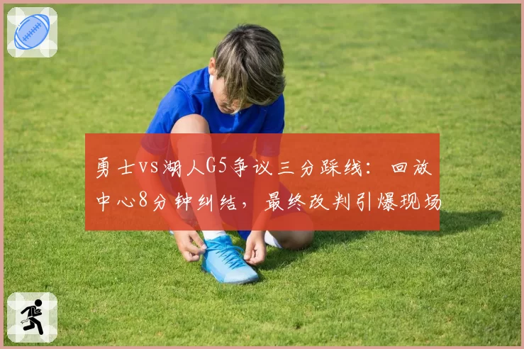 勇士vs湖人G5争议三分踩线：回放中心8分钟纠结，最终改判引爆现场