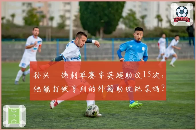 孙兴慜热刺单赛季英超助攻15次,他能打破亨利的外籍助攻纪录吗?