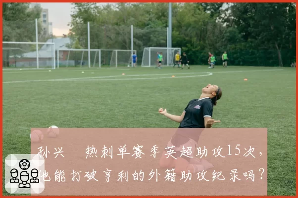孙兴慜热刺单赛季英超助攻15次，他能打破亨利的外籍助攻纪录吗？