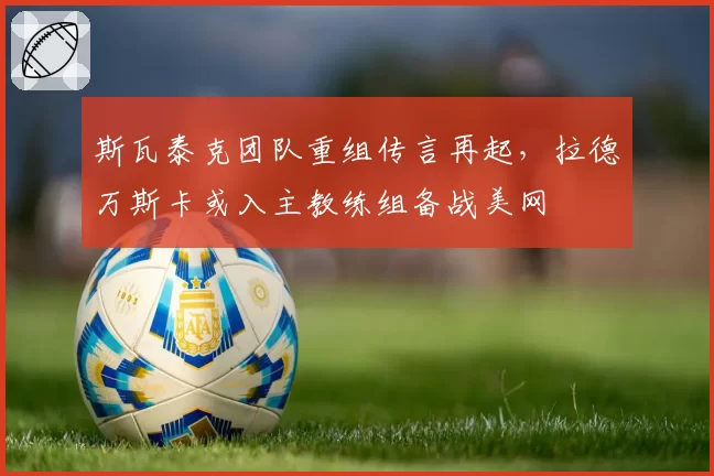 斯瓦泰克团队重组传言再起，拉德万斯卡或入主教练组备战美网