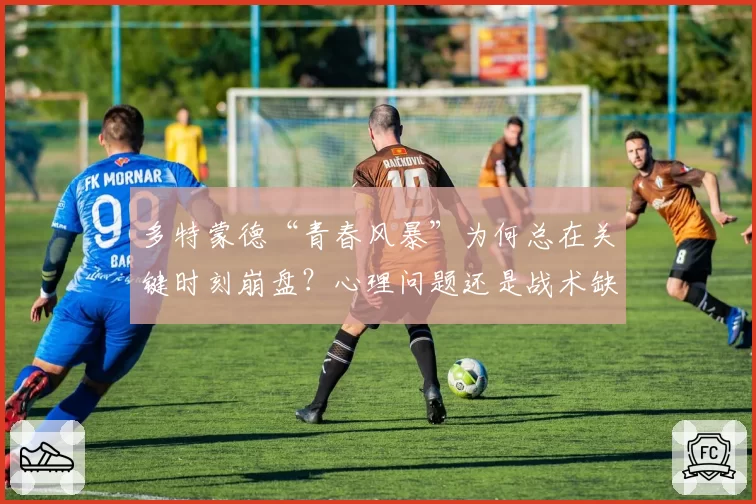 多特蒙德“青春风暴”为何总在关键时刻崩盘？心理问题还是战术缺陷？