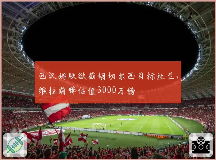 西汉姆联欲截胡切尔西目标杜兰，维拉前锋估值3000万镑