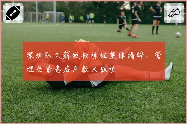 深圳队欠薪致教练组集体请辞,管理层紧急启用救火教练