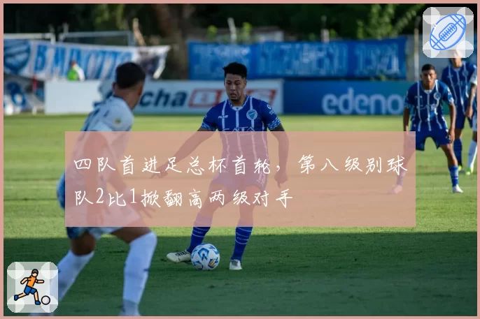 四队首进足总杯首轮，第八级别球队2比1掀翻高两级对手