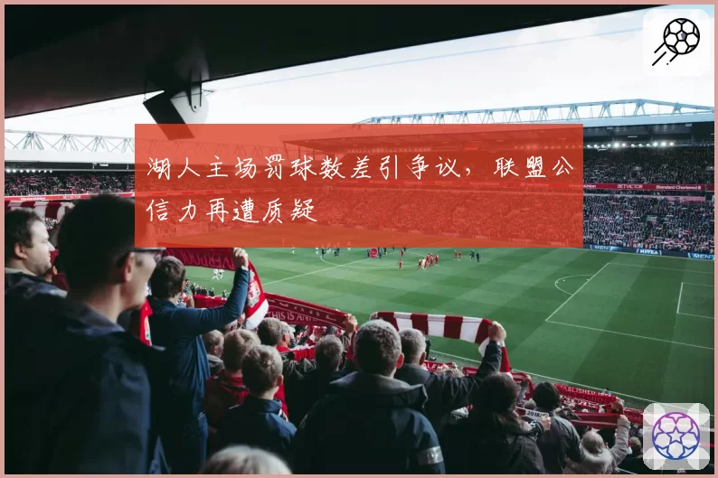 湖人主场罚球数差引争议,联盟公信力再遭质疑