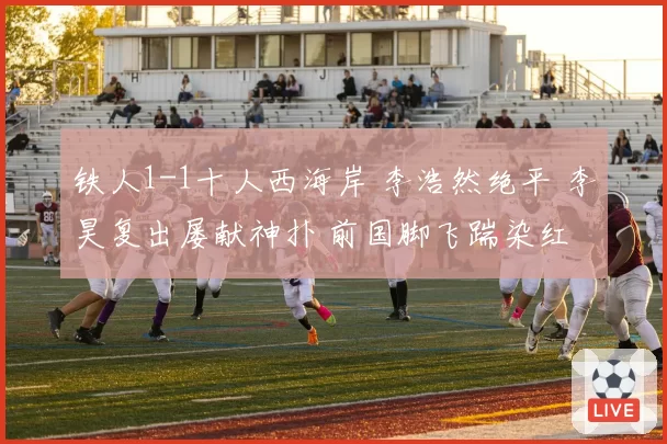 铁人1-1十人西海岸 李浩然绝平 李昊复出屡献神扑 前国脚飞踹染红