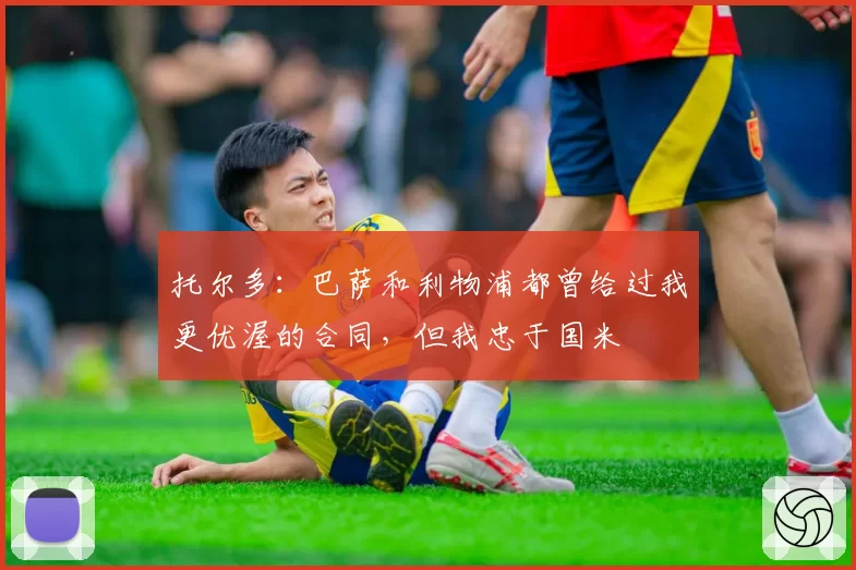 托尔多：巴萨和利物浦都曾给过我更优渥的合同，但我忠于国米