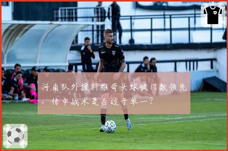 河南队外援科维奇头球破门数领先,传中战术是否过于单一?