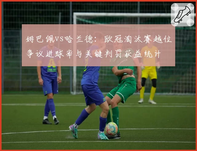 姆巴佩vs哈兰德：欧冠淘汰赛越位争议进球率与关键判罚获益统计