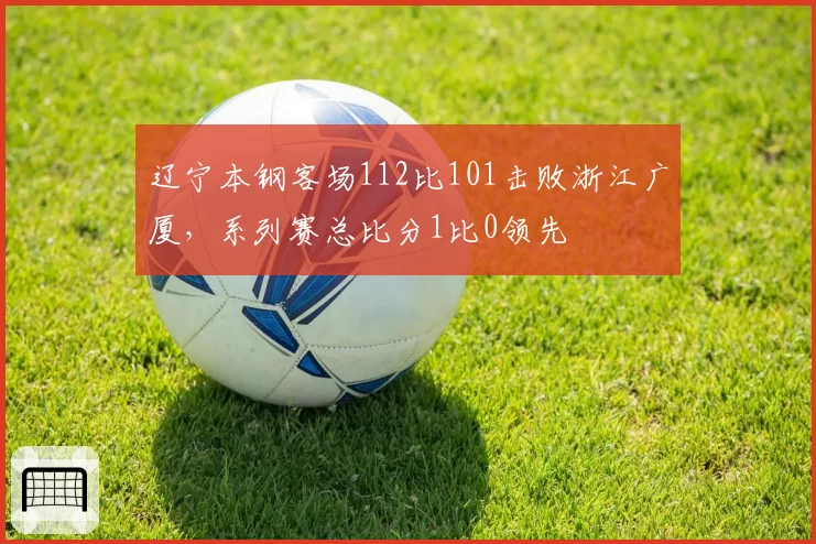 辽宁本钢客场112比101击败浙江广厦，系列赛总比分1比0领先