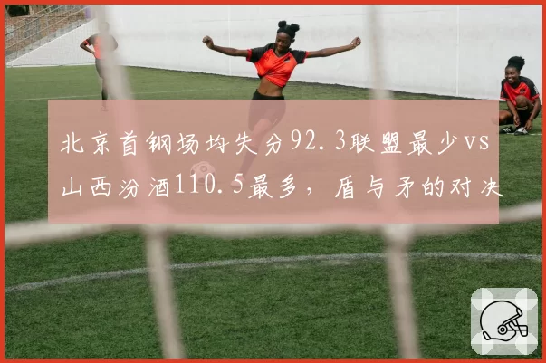 北京首钢场均失分92.3联盟最少vs山西汾酒110.5最多，盾与矛的对决谁能笑到最后
