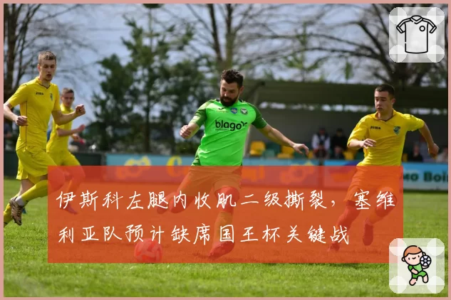 伊斯科左腿内收肌二级撕裂,塞维利亚队预计缺席国王杯关键战