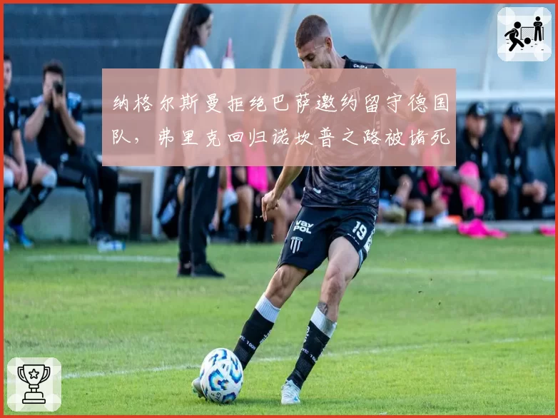 纳格尔斯曼拒绝巴萨邀约留守德国队，弗里克回归诺坎普之路被堵死？