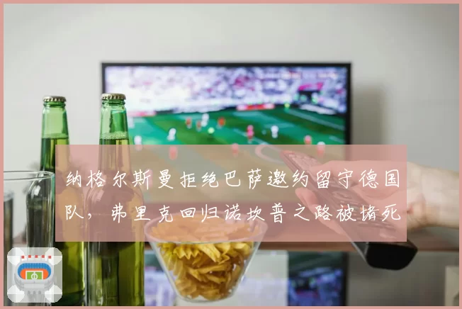 纳格尔斯曼拒绝巴萨邀约留守德国队，弗里克回归诺坎普之路被堵死？