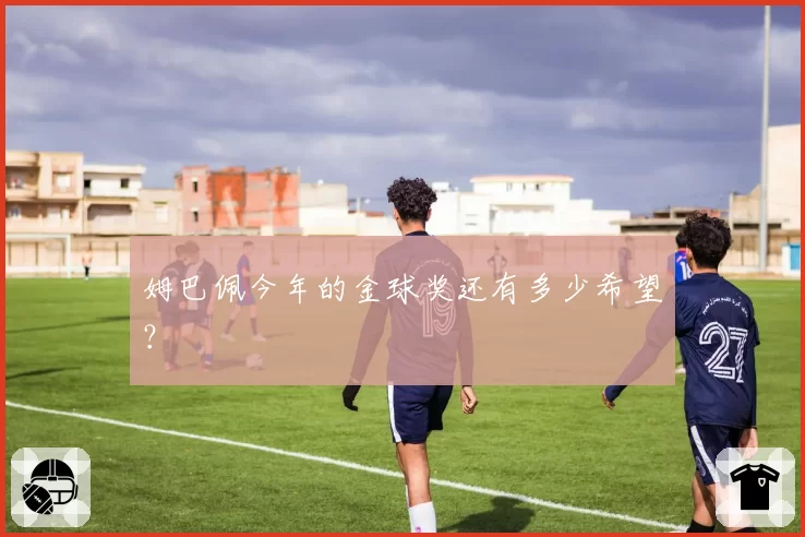 姆巴佩今年的金球奖还有多少希望？