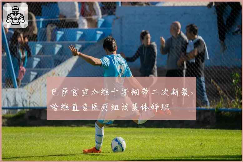 巴萨官宣加维十字韧带二次断裂，哈维直言医疗组该集体辞职