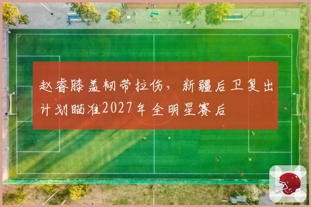 赵睿膝盖韧带拉伤,新疆后卫复出计划瞄准2027年全明星赛后