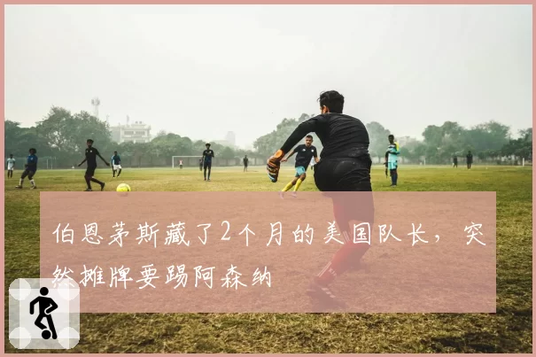伯恩茅斯藏了2个月的美国队长，突然摊牌要踢阿森纳