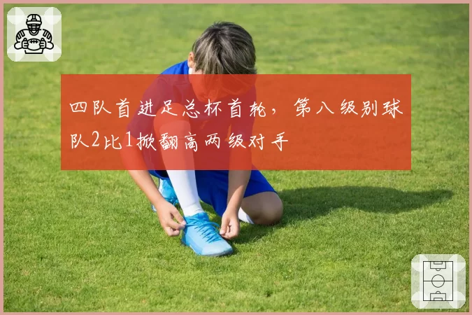 四队首进足总杯首轮，第八级别球队2比1掀翻高两级对手