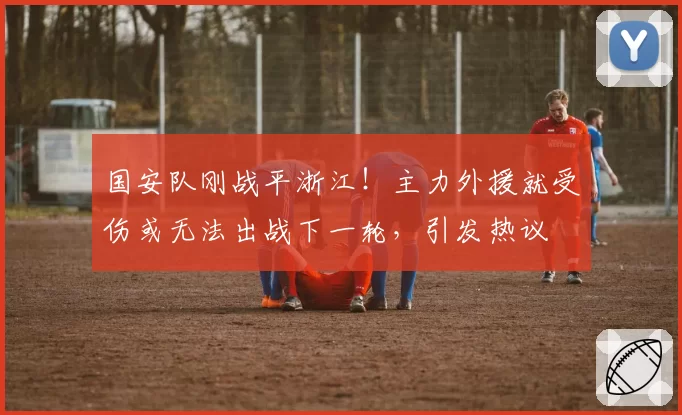 国安队刚战平浙江！主力外援就受伤或无法出战下一轮，引发热议