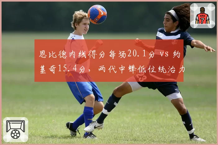 恩比德内线得分每场20.1分 vs 约基奇15.4分，两代中锋低位统治力对比