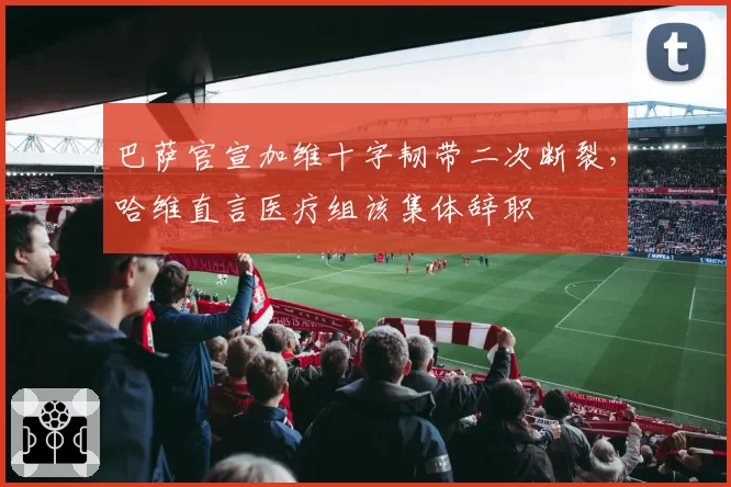 巴萨官宣加维十字韧带二次断裂，哈维直言医疗组该集体辞职