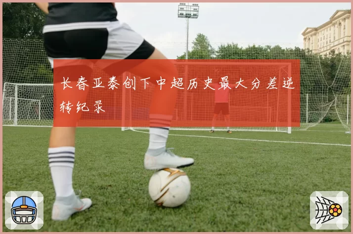 长春亚泰创下中超历史最大分差逆转纪录