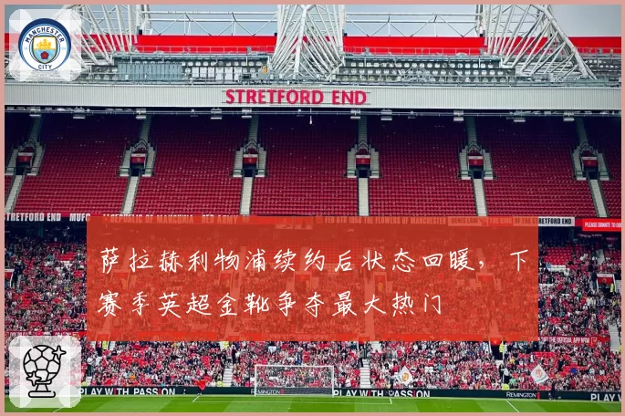 萨拉赫利物浦续约后状态回暖，下赛季英超金靴争夺最大热门