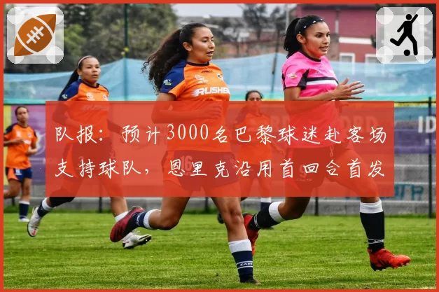 队报:预计3000名巴黎球迷赴客场支持球队,恩里克沿用首回合首发