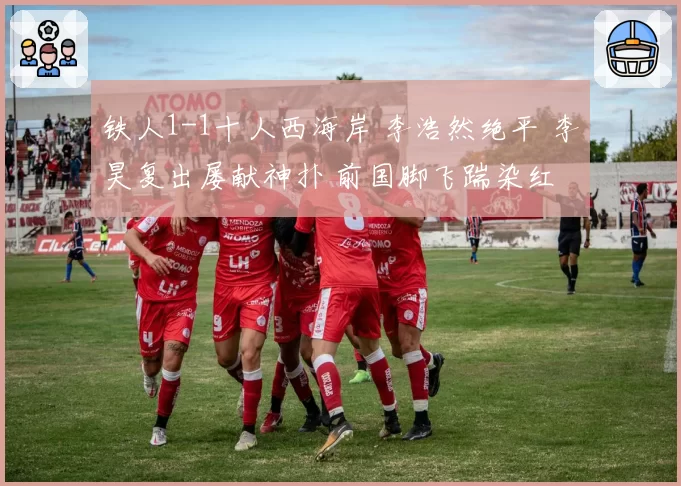 铁人1-1十人西海岸 李浩然绝平 李昊复出屡献神扑 前国脚飞踹染红