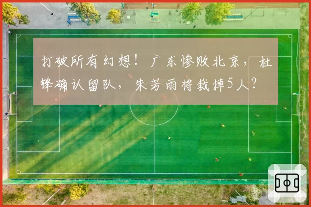 打破所有幻想!广东惨败北京,杜锋确认留队,朱芳雨将裁掉5人?