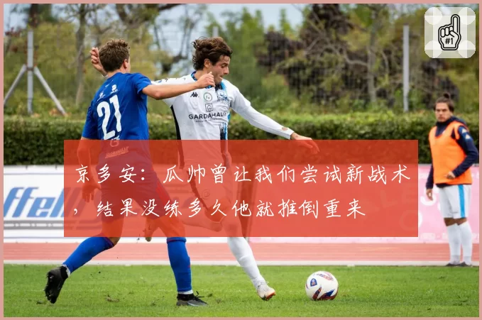 京多安：瓜帅曾让我们尝试新战术，结果没练多久他就推倒重来
