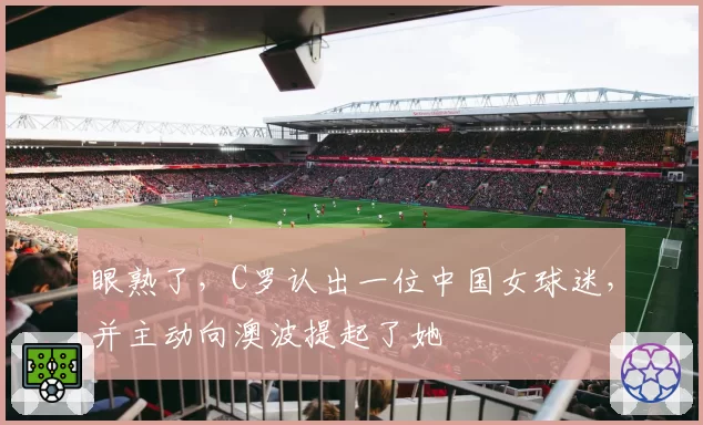 眼熟了,C罗认出一位中国女球迷,并主动向澳波提起了她