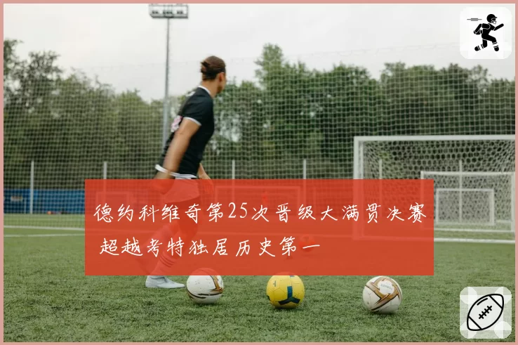 德约科维奇第25次晋级大满贯决赛 超越考特独居历史第一