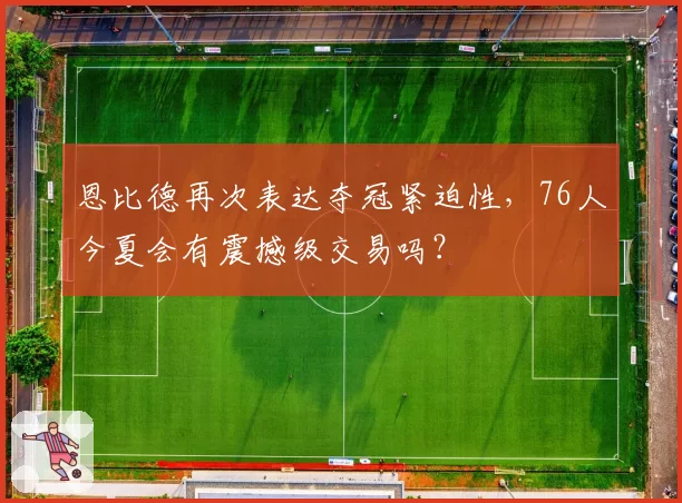 恩比德再次表达夺冠紧迫性，76人今夏会有震撼级交易吗？