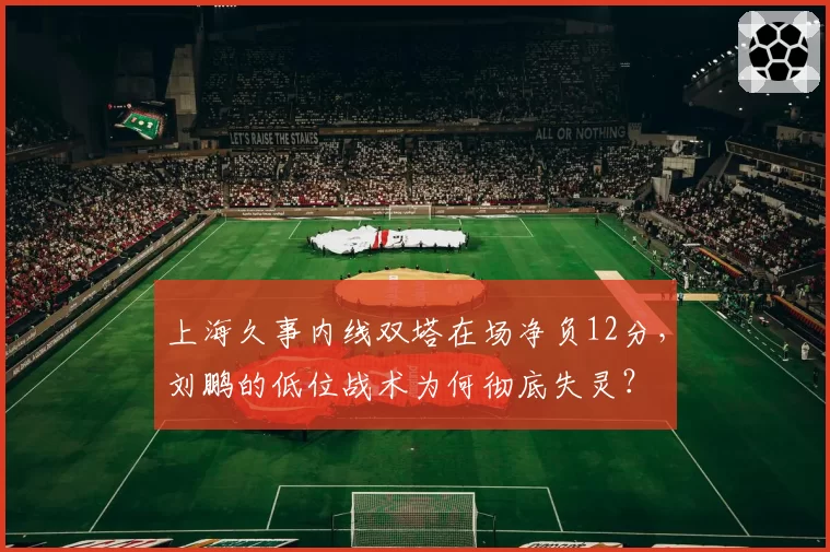 上海久事内线双塔在场净负12分，刘鹏的低位战术为何彻底失灵？