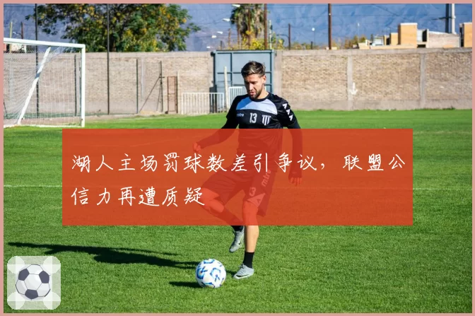 湖人主场罚球数差引争议,联盟公信力再遭质疑