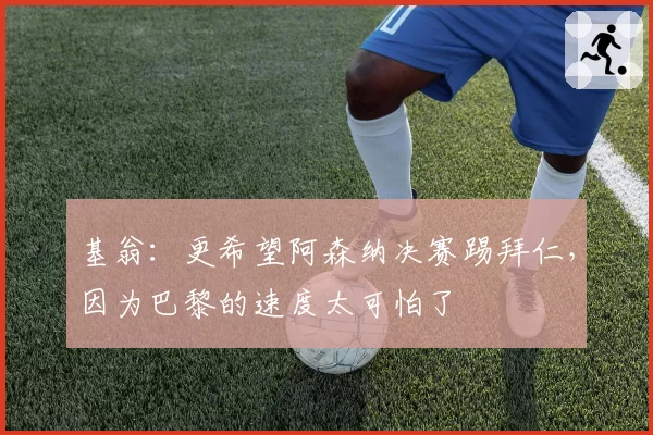 基翁：更希望阿森纳决赛踢拜仁，因为巴黎的速度太可怕了