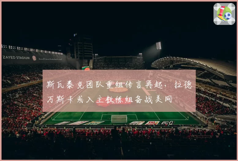 斯瓦泰克团队重组传言再起，拉德万斯卡或入主教练组备战美网