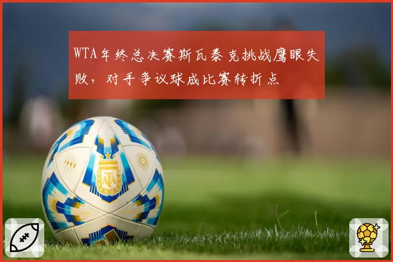 WTA年终总决赛斯瓦泰克挑战鹰眼失败，对手争议球成比赛转折点