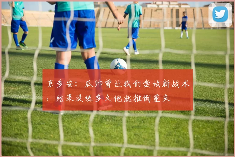 京多安：瓜帅曾让我们尝试新战术，结果没练多久他就推倒重来