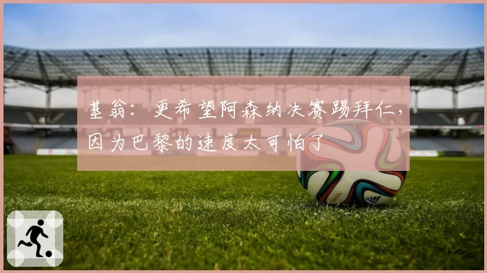 基翁：更希望阿森纳决赛踢拜仁，因为巴黎的速度太可怕了