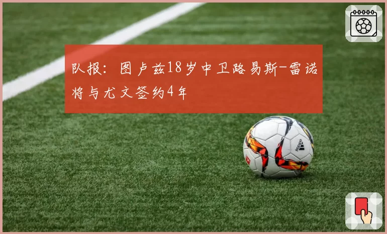 队报：图卢兹18岁中卫路易斯-雷诺将与尤文签约4年