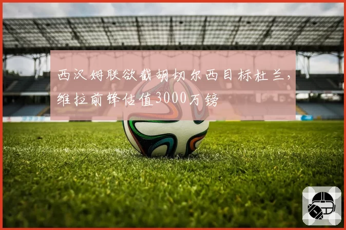 西汉姆联欲截胡切尔西目标杜兰，维拉前锋估值3000万镑