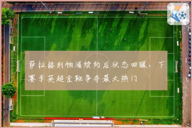 萨拉赫利物浦续约后状态回暖，下赛季英超金靴争夺最大热门
