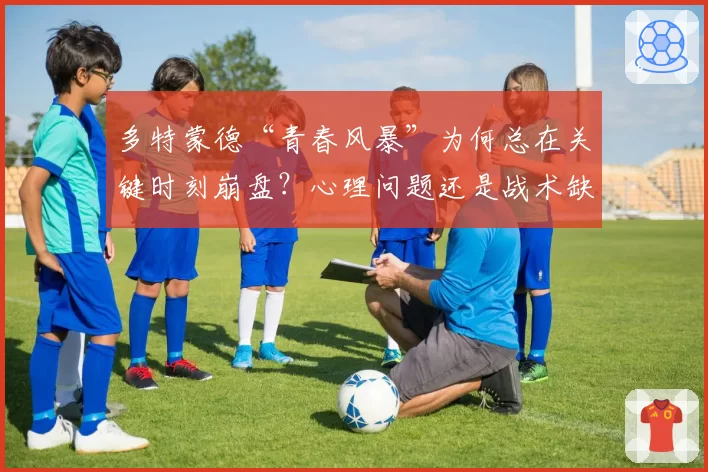 多特蒙德“青春风暴”为何总在关键时刻崩盘？心理问题还是战术缺陷？