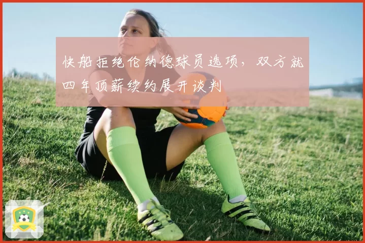 快船拒绝伦纳德球员选项，双方就四年顶薪续约展开谈判
