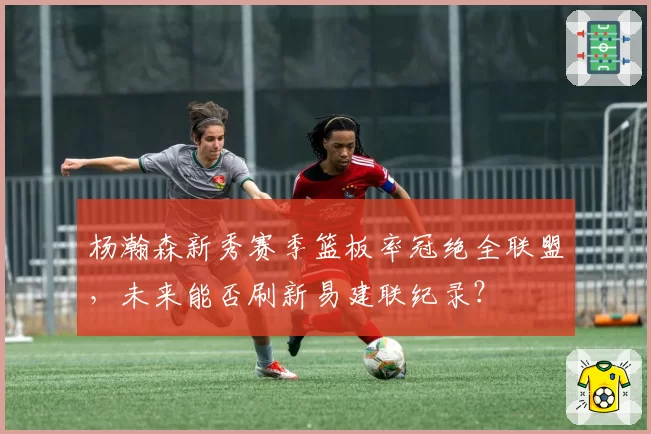 杨瀚森新秀赛季篮板率冠绝全联盟，未来能否刷新易建联纪录？