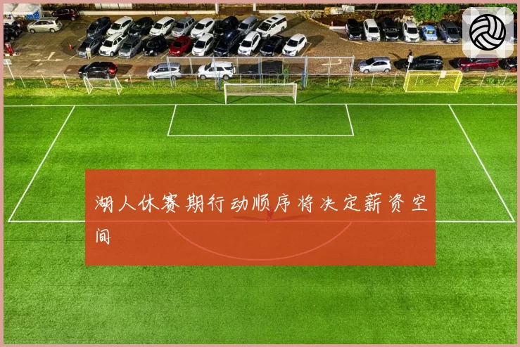 湖人休赛期行动顺序将决定薪资空间